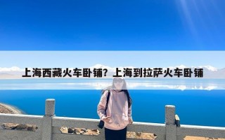 上海西藏火车卧铺？上海到拉萨火车卧铺