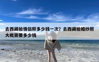 去西藏拍情侣照多少钱一次？去西藏拍婚纱照大概需要多少钱