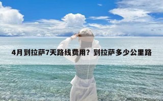 4月到拉萨7天路线费用？到拉萨多少公里路