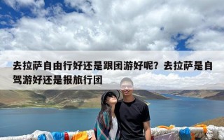 去拉萨自由行好还是跟团游好呢？去拉萨是自驾游好还是报旅行团
