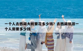 一个人去西藏大概要花多少钱？去西藏旅游一个人需要多少钱
