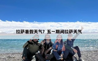 拉萨暑假天气？五一期间拉萨天气