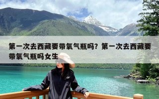 第一次去西藏要带氧气瓶吗？第一次去西藏要带氧气瓶吗女生