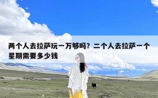 两个人去拉萨玩一万够吗？二个人去拉萨一个星期需要多少钱