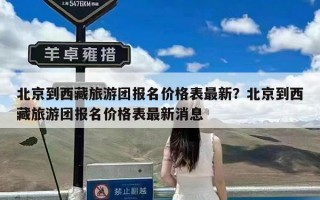北京到西藏旅游团报名价格表最新？北京到西藏旅游团报名价格表最新消息