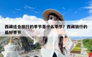 西藏适合旅行的季节是什么季节？西藏旅行的最好季节
