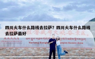四川火车什么路线去拉萨？四川火车什么路线去拉萨最好