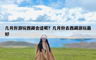 几月份游玩西藏合适呢？几月份去西藏游玩最好