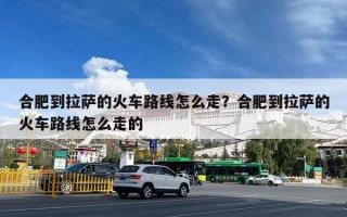 合肥到拉萨的火车路线怎么走？合肥到拉萨的火车路线怎么走的