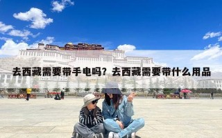 去西藏需要带手电吗？去西藏需要带什么用品
