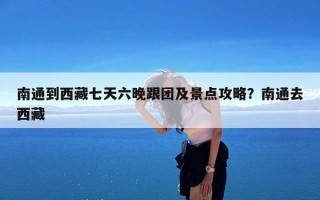 南通到西藏七天六晚跟团及景点攻略？南通去西藏