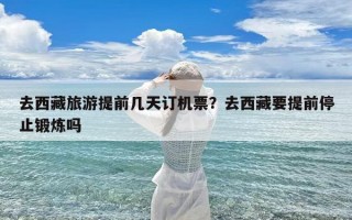 去西藏旅游提前几天订机票？去西藏要提前停止锻炼吗