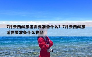 7月去西藏旅游需要准备什么？7月去西藏旅游需要准备什么物品