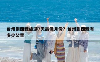 台州到西藏旅游7天最佳月份？台州到西藏有多少公里