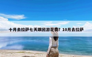 十月去拉萨七天跟团游花费？10月去拉萨