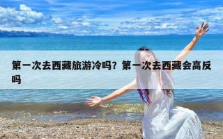 第一次去西藏旅游冷吗？第一次去西藏会高反吗