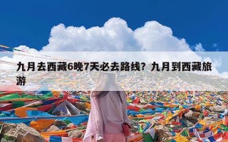 九月去西藏6晚7天必去路线？九月到西藏旅游