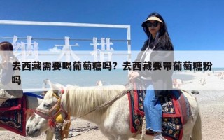 去西藏需要喝葡萄糖吗？去西藏要带葡萄糖粉吗