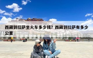 西藏到拉萨坐火车多少钱？西藏到拉萨有多少公里