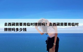 去西藏需要用临时牌照吗？去西藏需要用临时牌照吗多少钱