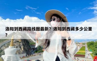 洛阳到西藏路线图最新？洛阳到西藏多少公里?