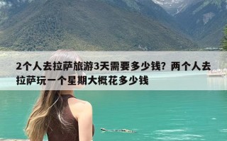 2个人去拉萨旅游3天需要多少钱？两个人去拉萨玩一个星期大概花多少钱