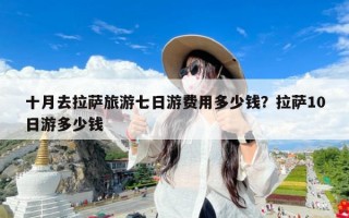 十月去拉萨旅游七日游费用多少钱？拉萨10日游多少钱