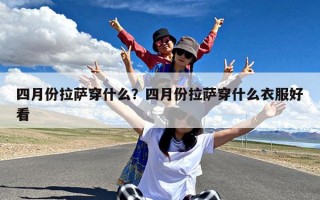 四月份拉萨穿什么？四月份拉萨穿什么衣服好看