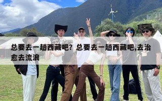 总要去一趟西藏吧？总要去一趟西藏吧,去治愈去流浪