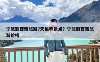 宁波到西藏旅游7天推荐景点？宁波到西藏旅游价格