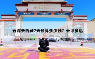 云浮去西藏7天预算多少钱？云浮多远