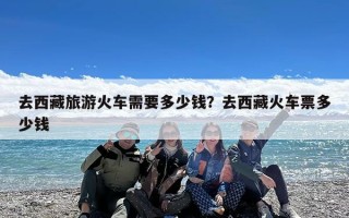 去西藏旅游火车需要多少钱？去西藏火车票多少钱