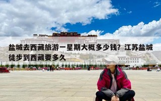 盐城去西藏旅游一星期大概多少钱？江苏盐城徒步到西藏要多久