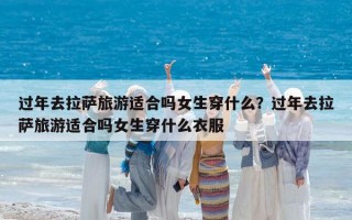 过年去拉萨旅游适合吗女生穿什么？过年去拉萨旅游适合吗女生穿什么衣服