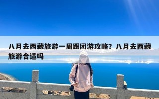 八月去西藏旅游一周跟团游攻略？八月去西藏旅游合适吗