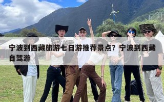 宁波到西藏旅游七日游推荐景点？宁波到西藏自驾游