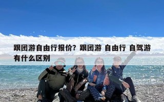 跟团游自由行报价？跟团游 自由行 自驾游有什么区别