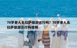 70岁老人去拉萨旅游还行吗？70岁老人去拉萨旅游还行吗视频