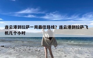 连云港到拉萨一周最佳路线？连云港到拉萨飞机几个小时