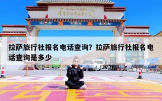 拉萨旅行社报名电话查询？拉萨旅行社报名电话查询是多少