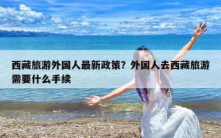 西藏旅游外国人最新政策？外国人去西藏旅游需要什么手续