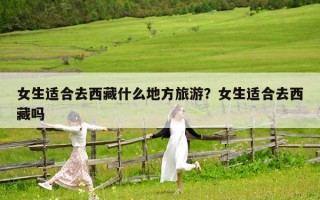 女生适合去西藏什么地方旅游？女生适合去西藏吗