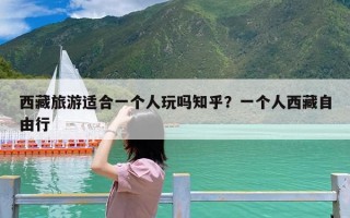 西藏旅游适合一个人玩吗知乎？一个人西藏自由行