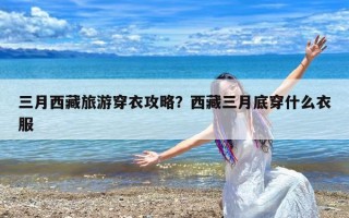 三月西藏旅游穿衣攻略？西藏三月底穿什么衣服