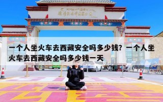 一个人坐火车去西藏安全吗多少钱？一个人坐火车去西藏安全吗多少钱一天