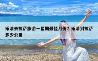 乐清去拉萨旅游一星期最佳月份？乐清到拉萨多少公里