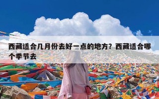 西藏适合几月份去好一点的地方？西藏适合哪个季节去