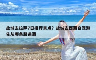 盐城去拉萨7日推荐景点？盐城去西藏自驾游先从哪条路进藏