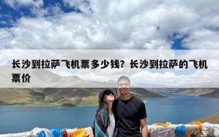 长沙到拉萨飞机票多少钱？长沙到拉萨的飞机票价