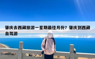 肇庆去西藏旅游一星期最佳月份？肇庆到西藏自驾游